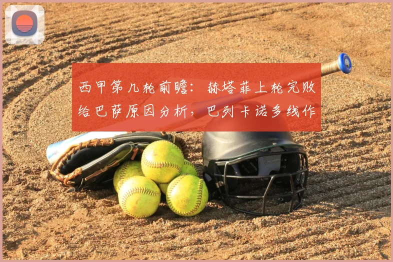 西甲第几轮前瞻:赫塔菲上轮完败给巴萨原因分析,巴列卡诺多线作战对阵容轮换考验