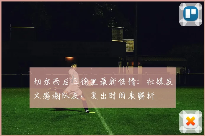 切尔西后卫德里最新伤情:社媒发文感谢队友,复出时间表解析