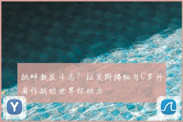 挑衅激发斗志？拉莫斯揭秘与C罗并肩作战的世界杯动力