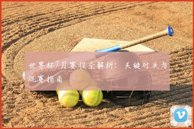 世界杯7月赛程全解析:关键对决与观赛指南