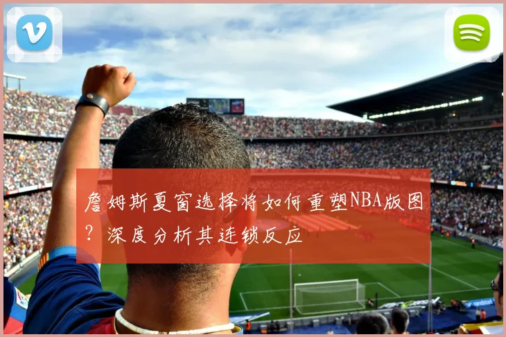 詹姆斯夏窗选择将如何重塑NBA版图?深度分析其连锁反应