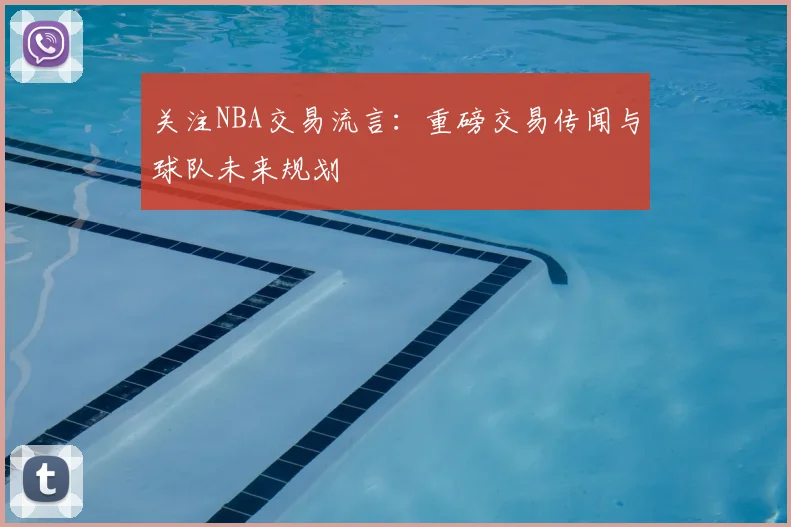 关注NBA交易流言:重磅交易传闻与球队未来规划