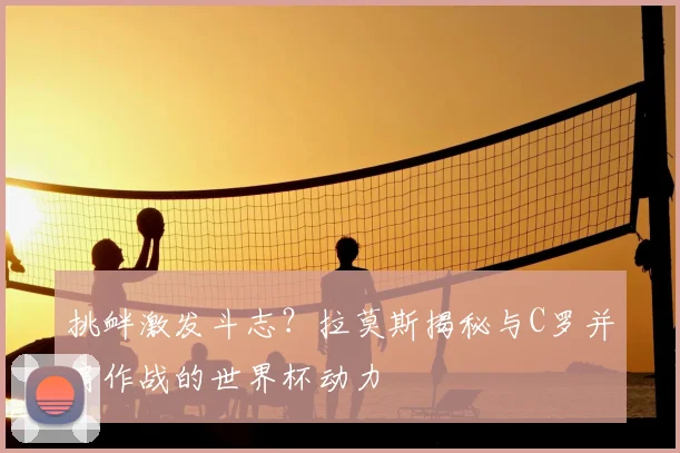 挑衅激发斗志？拉莫斯揭秘与C罗并肩作战的世界杯动力