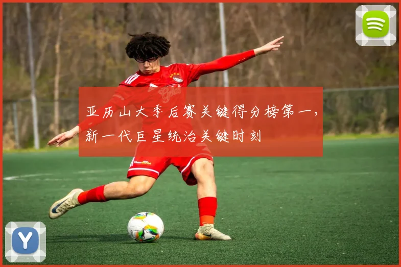 亚历山大季后赛关键得分榜第一，新一代巨星统治关键时刻