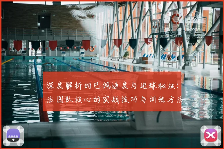 深度解析姆巴佩速度与进球秘诀:法国队核心的实战技巧与训练方法