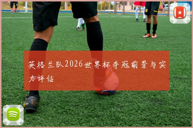 英格兰队2026世界杯夺冠前景与实力评估