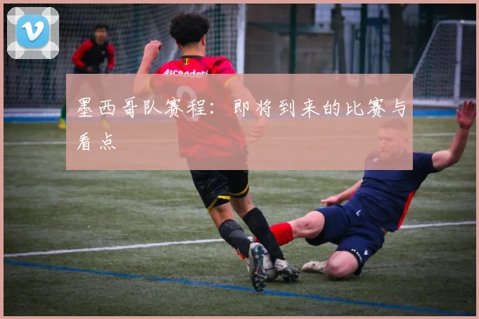 墨西哥队赛程:即将到来的比赛与看点