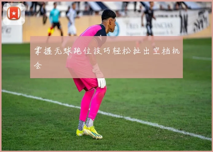 掌握无球跑位技巧轻松扯出空档机会