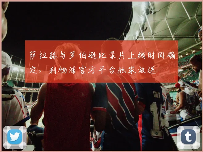 萨拉赫与罗伯逊纪录片上线时间确定,利物浦官方平台独家放送