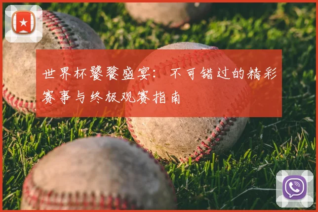 世界杯饕餮盛宴:不可错过的精彩赛事与终极观赛指南