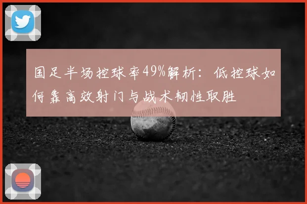 国足半场控球率49%解析:低控球如何靠高效射门与战术韧性取胜