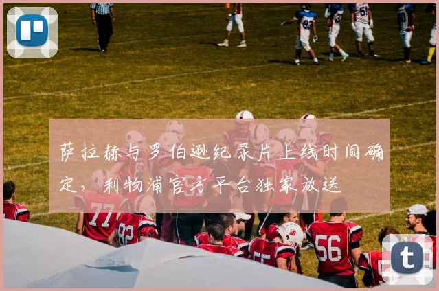 萨拉赫与罗伯逊纪录片上线时间确定,利物浦官方平台独家放送