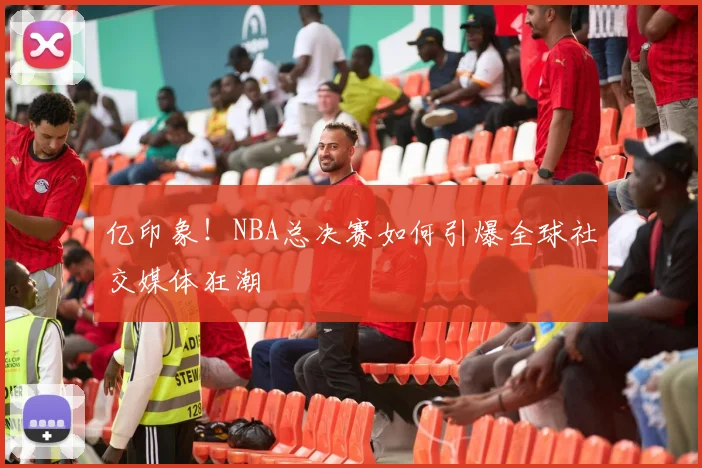 亿印象!NBA总决赛如何引爆全球社交媒体狂潮