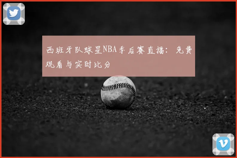 西班牙队球星NBA季后赛直播:免费观看与实时比分