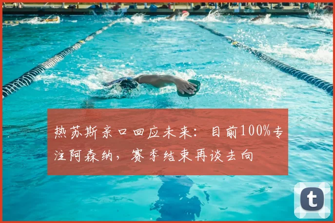 热苏斯亲口回应未来:目前100%专注阿森纳,赛季结束再谈去向