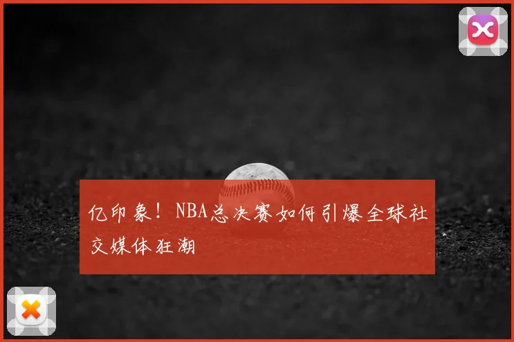 亿印象!NBA总决赛如何引爆全球社交媒体狂潮