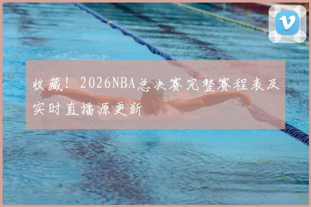 收藏！2026NBA总决赛完整赛程表及实时直播源更新