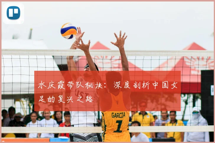 水庆霞带队秘诀:深度剖析中国女足的复兴之路