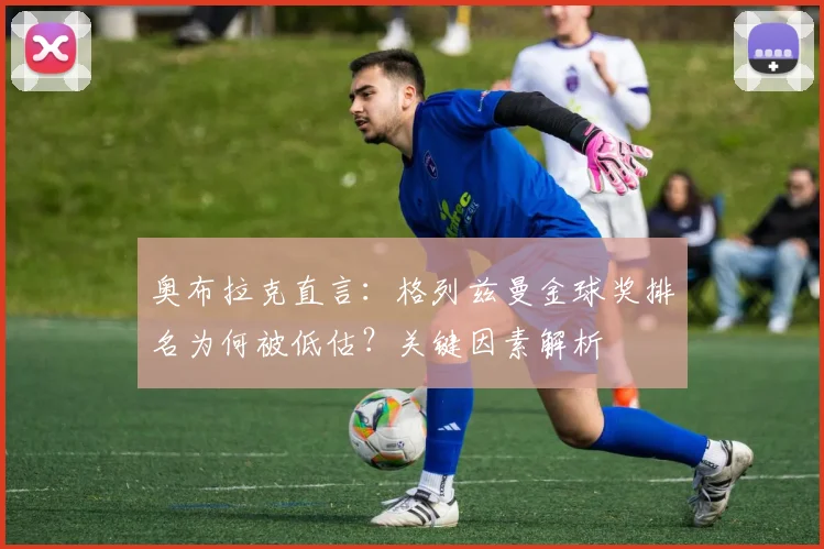 奥布拉克直言:格列兹曼金球奖排名为何被低估?关键因素解析