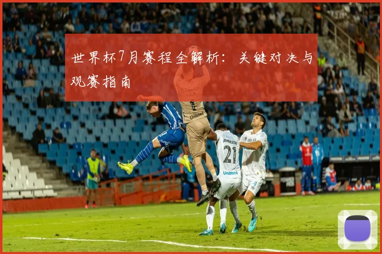 世界杯7月赛程全解析：关键对决与观赛指南
