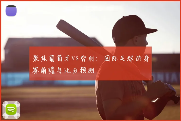 聚焦葡萄牙vs智利：国际足球热身赛前瞻与比分预测