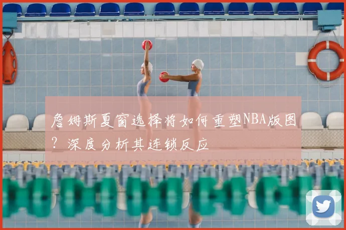 詹姆斯夏窗选择将如何重塑NBA版图？深度分析其连锁反应