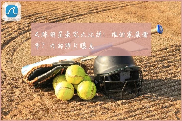 足球明星豪宅大比拼：谁的家最奢华？内部照片曝光