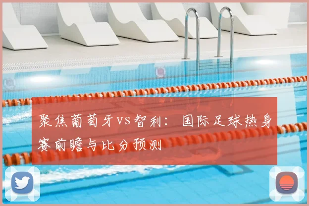 聚焦葡萄牙vs智利：国际足球热身赛前瞻与比分预测
