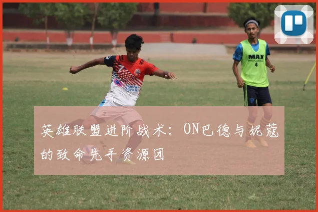 英雄联盟进阶战术：ON巴德与妮蔻的致命先手资源团