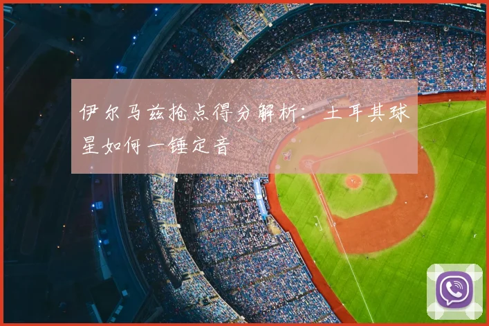 伊尔马兹抢点得分解析：土耳其球星如何一锤定音
