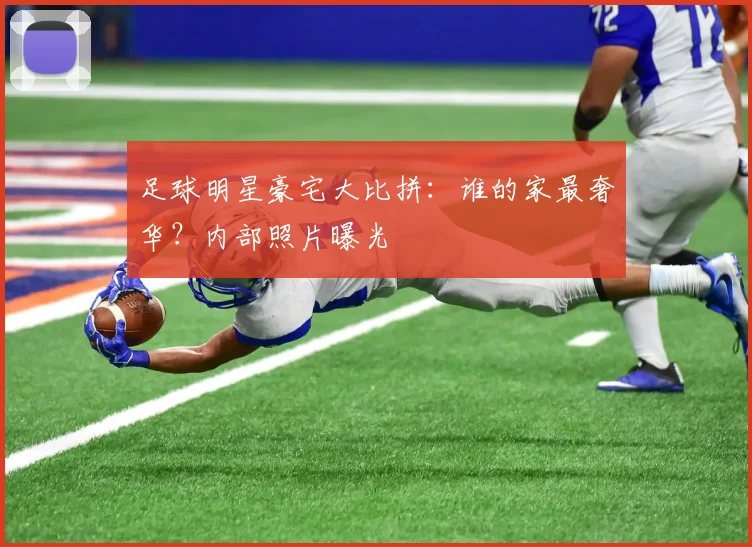足球明星豪宅大比拼：谁的家最奢华？内部照片曝光