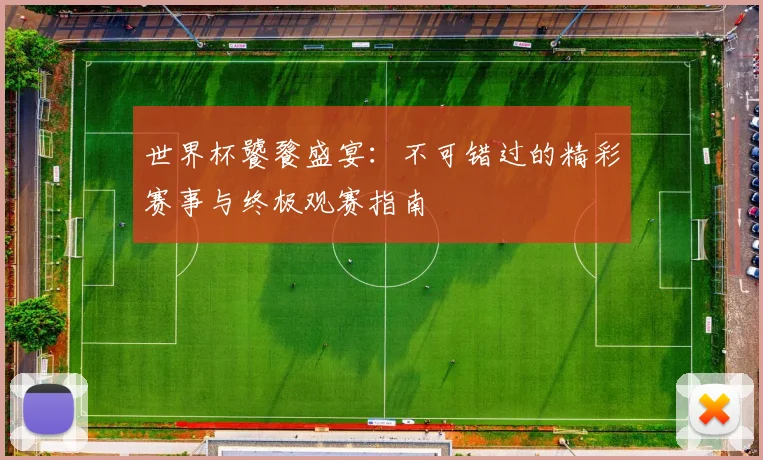 世界杯饕餮盛宴:不可错过的精彩赛事与终极观赛指南