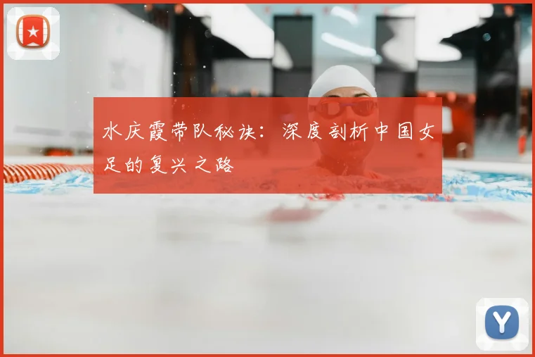 水庆霞带队秘诀:深度剖析中国女足的复兴之路